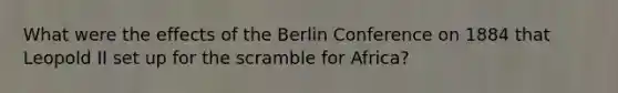 What were the effects of the Berlin Conference on 1884 that Leopold II set up for the scramble for Africa?