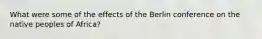 What were some of the effects of the Berlin conference on the native peoples of Africa?
