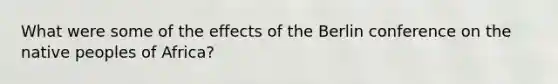 What were some of the effects of the Berlin conference on the native peoples of Africa?