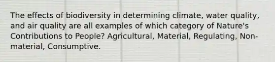 The effects of biodiversity in determining climate, water quality, and air quality are all examples of which category of Nature's Contributions to People? Agricultural, Material, Regulating, Non-material, Consumptive.