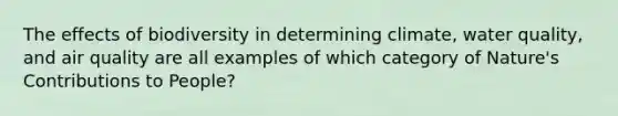 The effects of biodiversity in determining climate, water quality, and air quality are all examples of which category of Nature's Contributions to People?