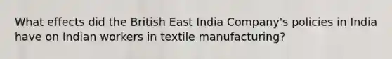 What effects did the British East India Company's policies in India have on Indian workers in textile manufacturing?