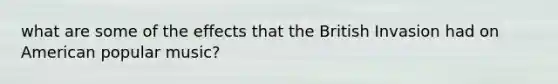 what are some of the effects that the British Invasion had on American popular music?
