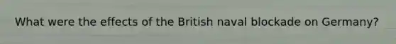 What were the effects of the British naval blockade on Germany?