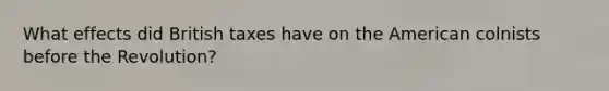 What effects did British taxes have on the American colnists before the Revolution?