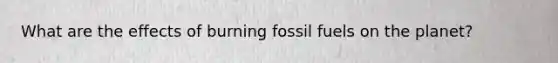 What are the effects of burning fossil fuels on the planet?