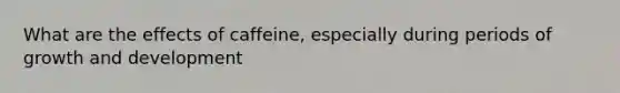 What are the effects of caffeine, especially during periods of growth and development