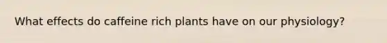 What effects do caffeine rich plants have on our physiology?