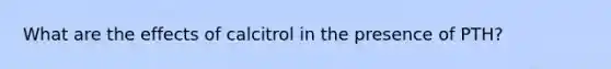 What are the effects of calcitrol in the presence of PTH?