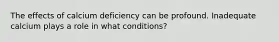 The effects of calcium deficiency can be profound. Inadequate calcium plays a role in what conditions?