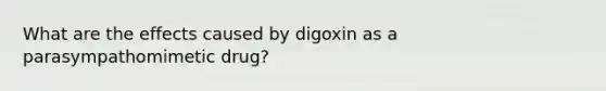 What are the effects caused by digoxin as a parasympathomimetic drug?