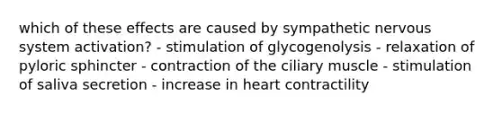 which of these effects are caused by sympathetic nervous system activation? - stimulation of glycogenolysis - relaxation of pyloric sphincter - contraction of the ciliary muscle - stimulation of saliva secretion - increase in heart contractility