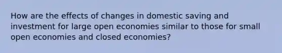 How are the effects of changes in domestic saving and investment for large open economies similar to those for small open economies and closed economies?