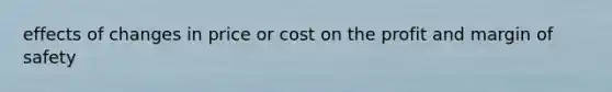 effects of changes in price or cost on the profit and margin of safety