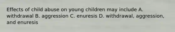 Effects of child abuse on young children may include A. withdrawal B. aggression C. enuresis D. withdrawal, aggression, and enuresis