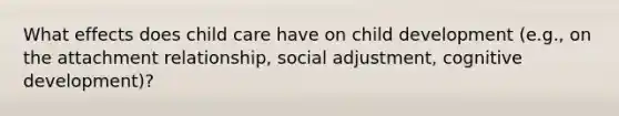 What effects does child care have on child development (e.g., on the attachment relationship, social adjustment, cognitive development)?