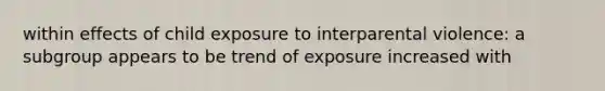 within effects of child exposure to interparental violence: a subgroup appears to be trend of exposure increased with