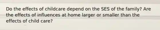 Do the effects of childcare depend on the SES of the family? Are the effects of influences at home larger or smaller than the effects of child care?