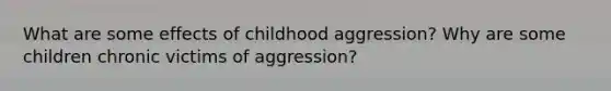 What are some effects of childhood aggression? Why are some children chronic victims of aggression?