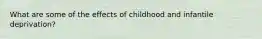 What are some of the effects of childhood and infantile deprivation?