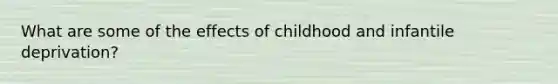 What are some of the effects of childhood and infantile deprivation?