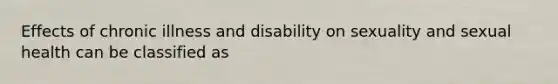 Effects of chronic illness and disability on sexuality and sexual health can be classified as