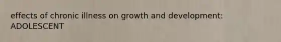 effects of chronic illness on <a href='https://www.questionai.com/knowledge/kde2iCObwW-growth-and-development' class='anchor-knowledge'>growth and development</a>: ADOLESCENT