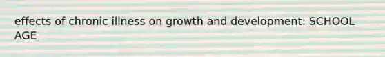 effects of chronic illness on growth and development: SCHOOL AGE