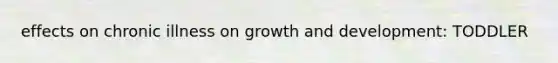 effects on chronic illness on growth and development: TODDLER