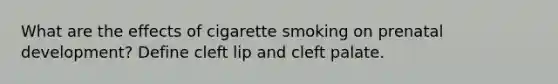 What are the effects of cigarette smoking on <a href='https://www.questionai.com/knowledge/kMumvNdQFH-prenatal-development' class='anchor-knowledge'>prenatal development</a>? Define cleft lip and cleft palate.