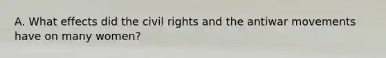 A. What effects did the civil rights and the antiwar movements have on many women?