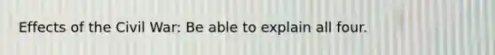 Effects of the Civil War: Be able to explain all four.
