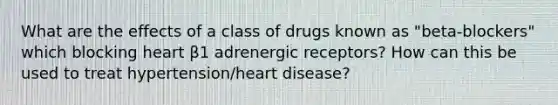 What are the effects of a class of drugs known as "beta-blockers" which blocking heart β1 adrenergic receptors? How can this be used to treat hypertension/heart disease?