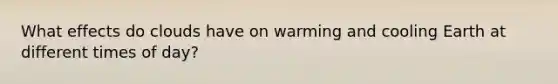 What effects do clouds have on warming and cooling Earth at different times of day?