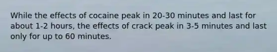 While the effects of cocaine peak in 20-30 minutes and last for about 1-2 hours, the effects of crack peak in 3-5 minutes and last only for up to 60 minutes.