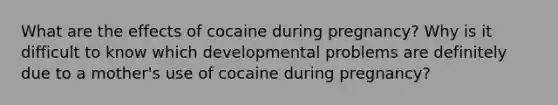 What are the effects of cocaine during pregnancy? Why is it difficult to know which developmental problems are definitely due to a mother's use of cocaine during pregnancy?