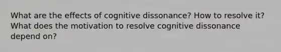 What are the effects of cognitive dissonance? How to resolve it? What does the motivation to resolve cognitive dissonance depend on?