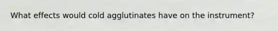 What effects would cold agglutinates have on the instrument?