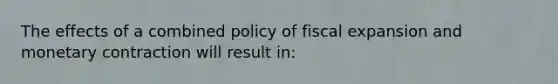 The effects of a combined policy of fiscal expansion and monetary contraction will result in: