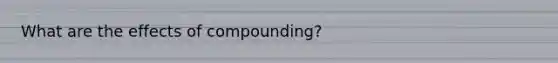 What are the effects of compounding?