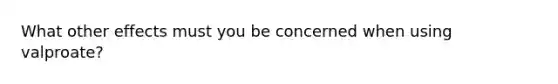 What other effects must you be concerned when using valproate?