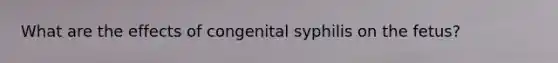 What are the effects of congenital syphilis on the fetus?