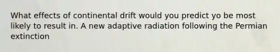 What effects of continental drift would you predict yo be most likely to result in. A new adaptive radiation following the Permian extinction