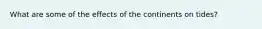 What are some of the effects of the continents on tides?