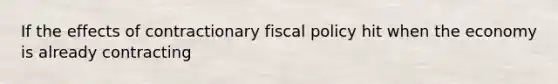 If the effects of contractionary fiscal policy hit when the economy is already contracting