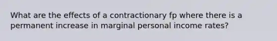 What are the effects of a contractionary fp where there is a permanent increase in marginal personal income rates?