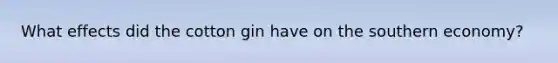 What effects did the cotton gin have on the southern economy?