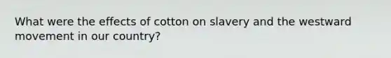 What were the effects of cotton on slavery and the westward movement in our country?