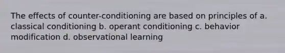 The effects of counter-conditioning are based on principles of a. classical conditioning b. operant conditioning c. behavior modification d. observational learning