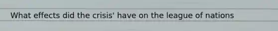 What effects did the crisis' have on the league of nations